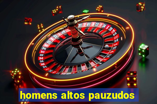 homens altos pauzudos